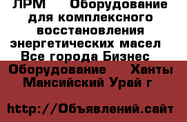 ЛРМ-500 Оборудование для комплексного восстановления энергетических масел - Все города Бизнес » Оборудование   . Ханты-Мансийский,Урай г.